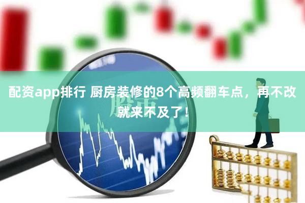 配资app排行 厨房装修的8个高频翻车点，再不改就来不及了！