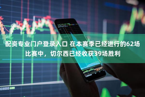 配资专业门户登录入口 在本赛季已经进行的62场比赛中，切尔西已经收获39场胜利