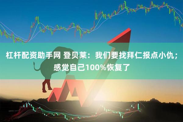 杠杆配资助手网 登贝莱：我们要找拜仁报点小仇；感觉自己100%恢复了