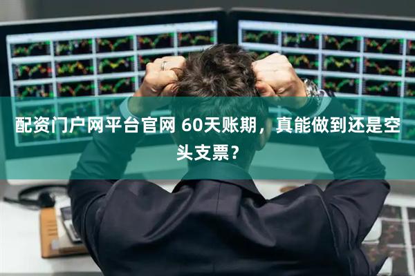 配资门户网平台官网 60天账期，真能做到还是空头支票？