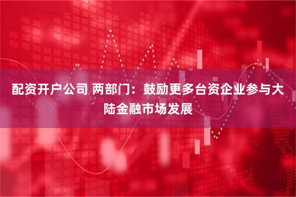 配资开户公司 两部门：鼓励更多台资企业参与大陆金融市场发展