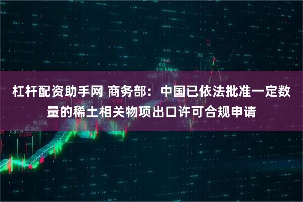 杠杆配资助手网 商务部：中国已依法批准一定数量的稀土相关物项出口许可合规申请