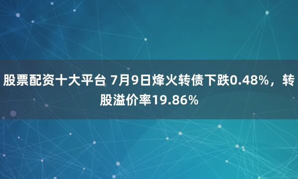 股票配资十大平台 7月9日烽火转债下跌0.48%，转股溢价率19.86%