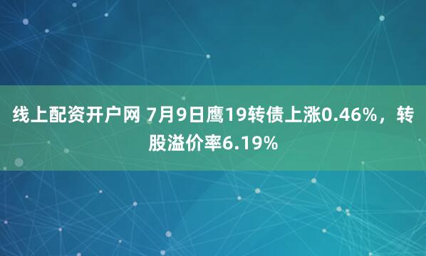 线上配资开户网 7月9日鹰19转债上涨0.46%，转股溢价率6.19%