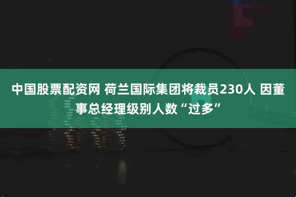 中国股票配资网 荷兰国际集团将裁员230人 因董事总经理级别人数“过多”