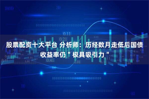 股票配资十大平台 分析师：历经数月走低后国债收益率仍＂极具吸引力＂