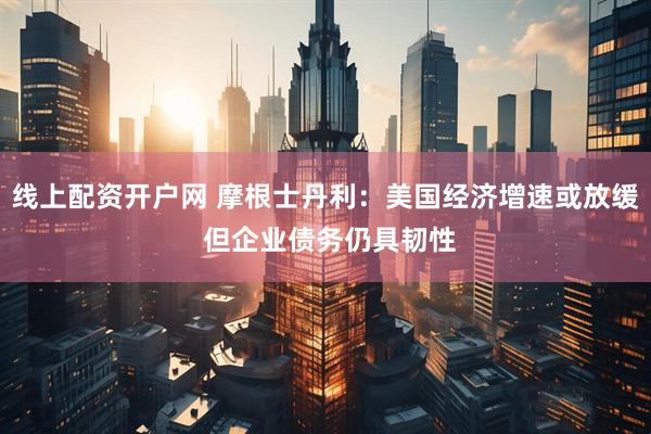 线上配资开户网 摩根士丹利：美国经济增速或放缓 但企业债务仍具韧性