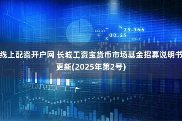 线上配资开户网 长城工资宝货币市场基金招募说明书更新(2025年第2号)