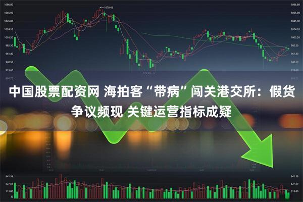 中国股票配资网 海拍客“带病”闯关港交所：假货争议频现 关键运营指标成疑