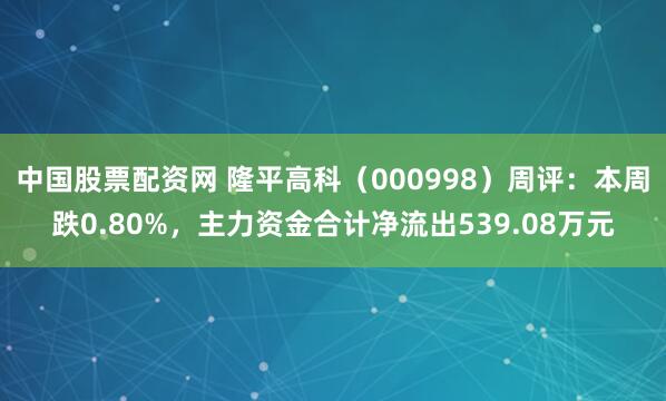 中国股票配资网 隆平高科（000998）周评：本周跌0.80%，主力资金合计净流出539.08万元