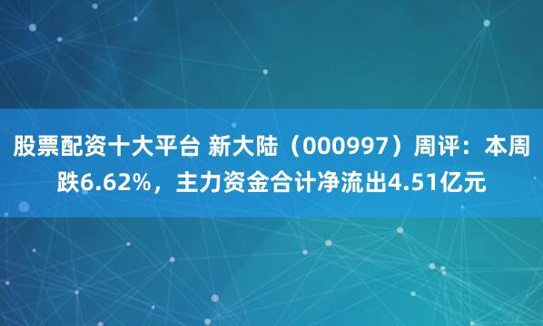 股票配资十大平台 新大陆（000997）周评：本周跌6.62%，主力资金合计净流出4.51亿元