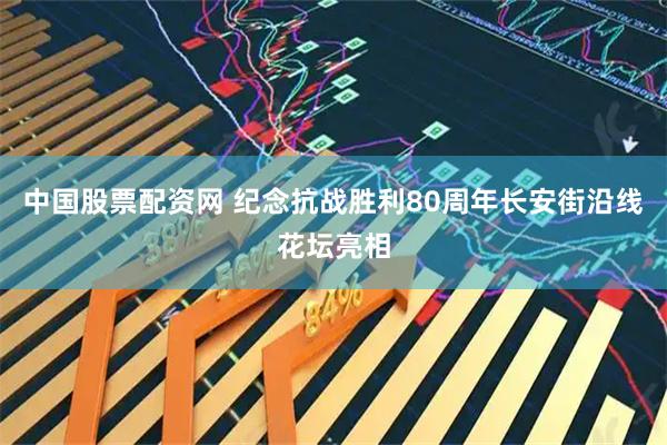 中国股票配资网 纪念抗战胜利80周年长安街沿线花坛亮相