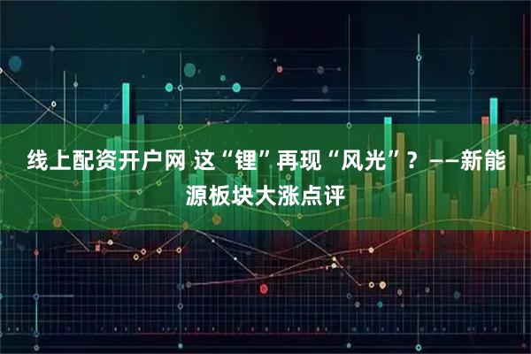线上配资开户网 这“锂”再现“风光”？——新能源板块大涨点评