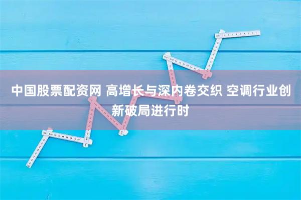 中国股票配资网 高增长与深内卷交织 空调行业创新破局进行时