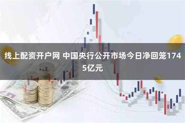 线上配资开户网 中国央行公开市场今日净回笼1745亿元