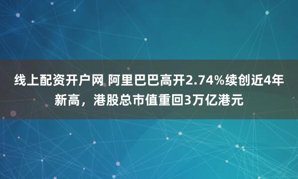 线上配资开户网 阿里巴巴高开2.74%续创近4年新高，港股总市值重回3万亿港元