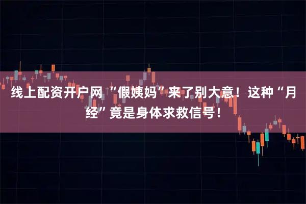 线上配资开户网 “假姨妈”来了别大意！这种“月经”竟是身体求救信号！