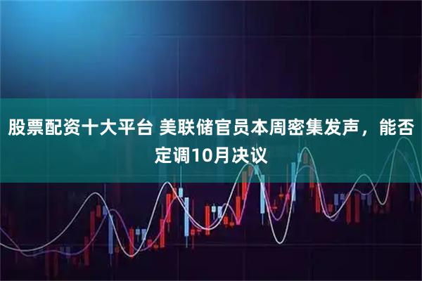 股票配资十大平台 美联储官员本周密集发声，能否定调10月决议
