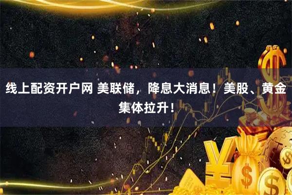 线上配资开户网 美联储，降息大消息！美股、黄金集体拉升！