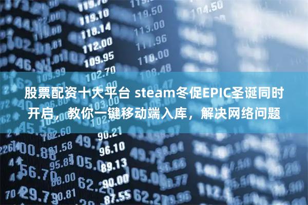 股票配资十大平台 steam冬促EPIC圣诞同时开启，教你一键移动端入库，解决网络问题