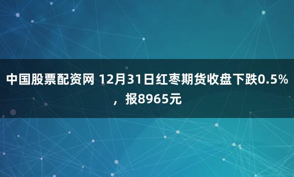 中国股票配资网 12月31日红枣期货收盘下跌0.5%，报8965元