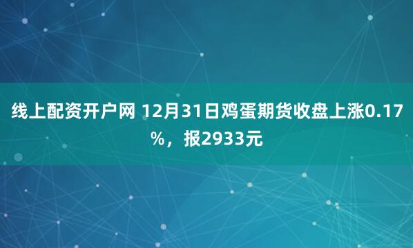 线上配资开户网 12月31日鸡蛋期货收盘上涨0.17%，报2933元