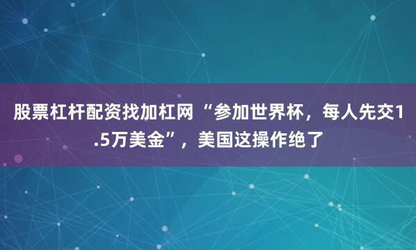 股票杠杆配资找加杠网 “参加世界杯，每人先交1.5万美金”，美国这操作绝了