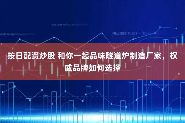 按日配资炒股 和你一起品味隧道炉制造厂家，权威品牌如何选择